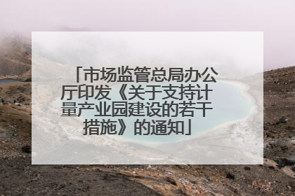 市场监管总局办公厅印发《关于支持计量产业园建设的若干措施》的通知